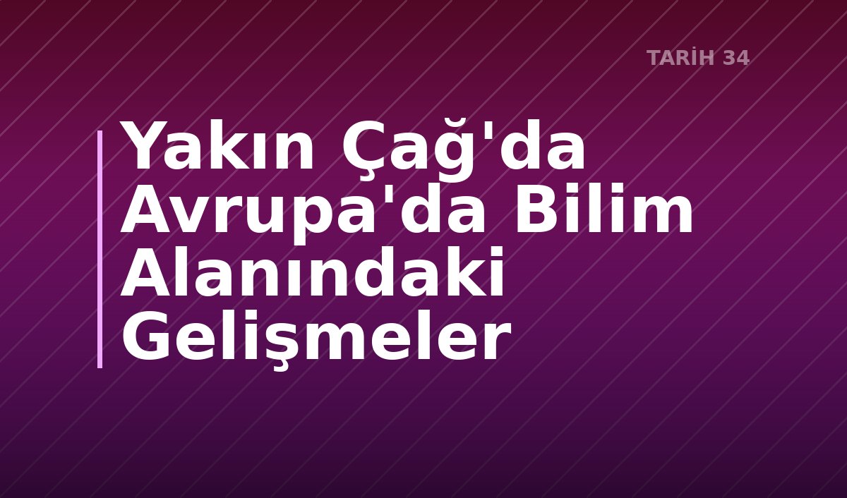 Yakın Çağ'da Avrupa'da Bilim Alanındaki Gelişmeler