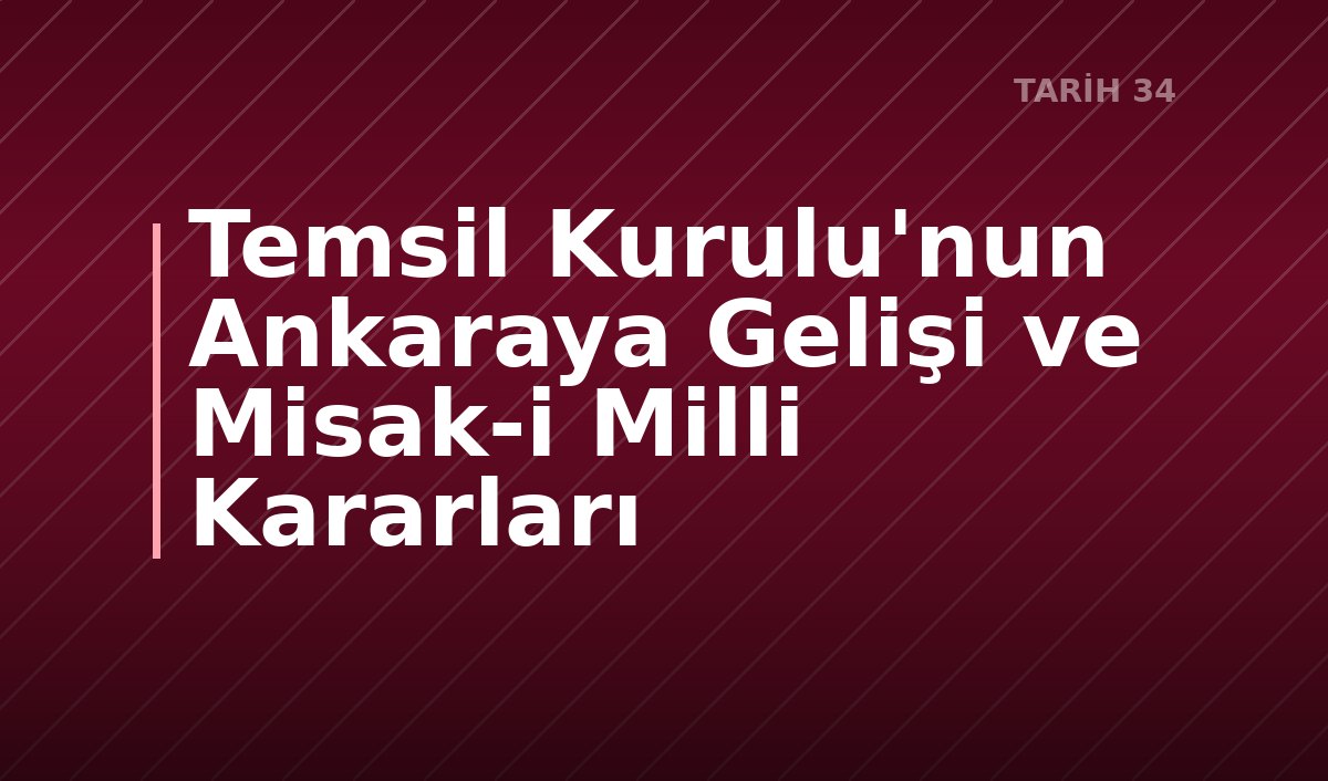 Temsil Kurulu'nun Ankaraya Gelişi ve Misak-i Milli Kararları