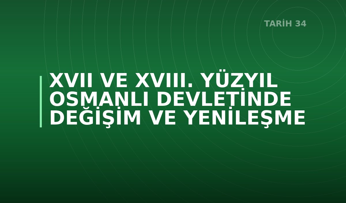 XVII VE XVIII. YÜZYIL OSMANLI DEVLETİNDE DEĞİŞİM VE YENİLEŞME