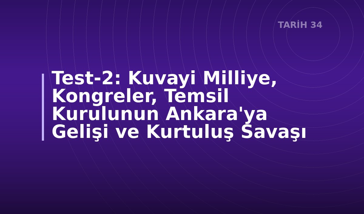 Test-2:  Kuvayi Milliye, Kongreler, Temsil Kurulunun Ankara'ya Gelişi ve Kurtuluş Savaşı