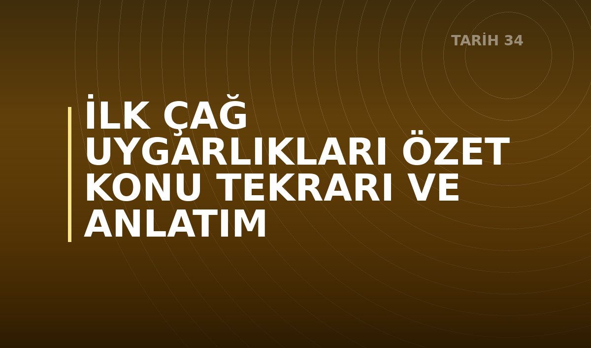 İLK ÇAĞ UYGARLIKLARI ÖZET KONU TEKRARI VE ANLATIM