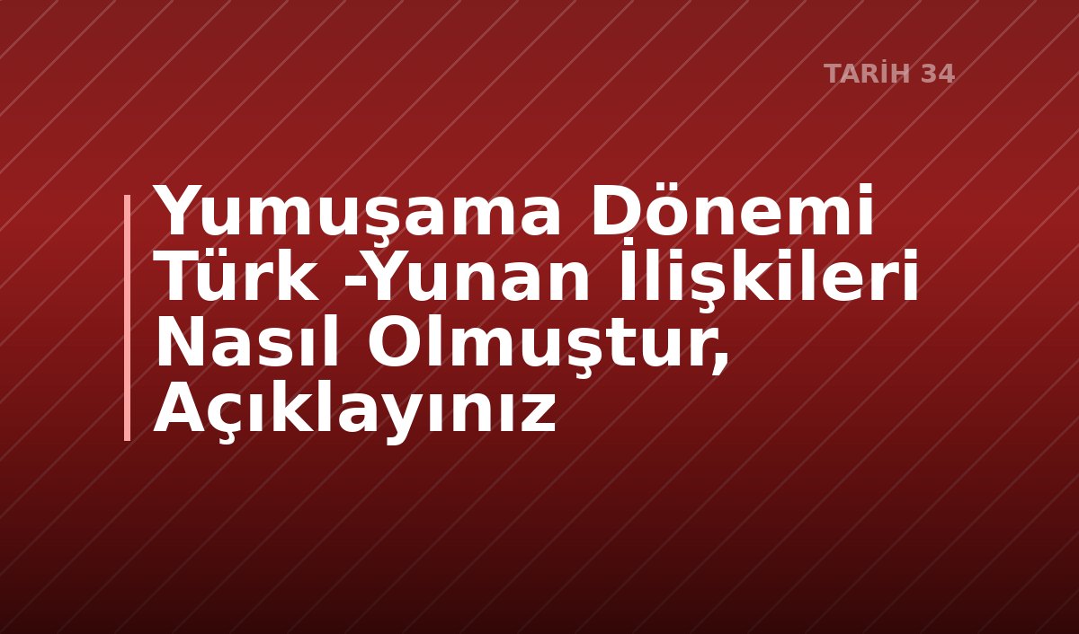 Yumuşama Dönemi Türk -Yunan İlişkileri Nasıl Olmuştur, Açıklayınız