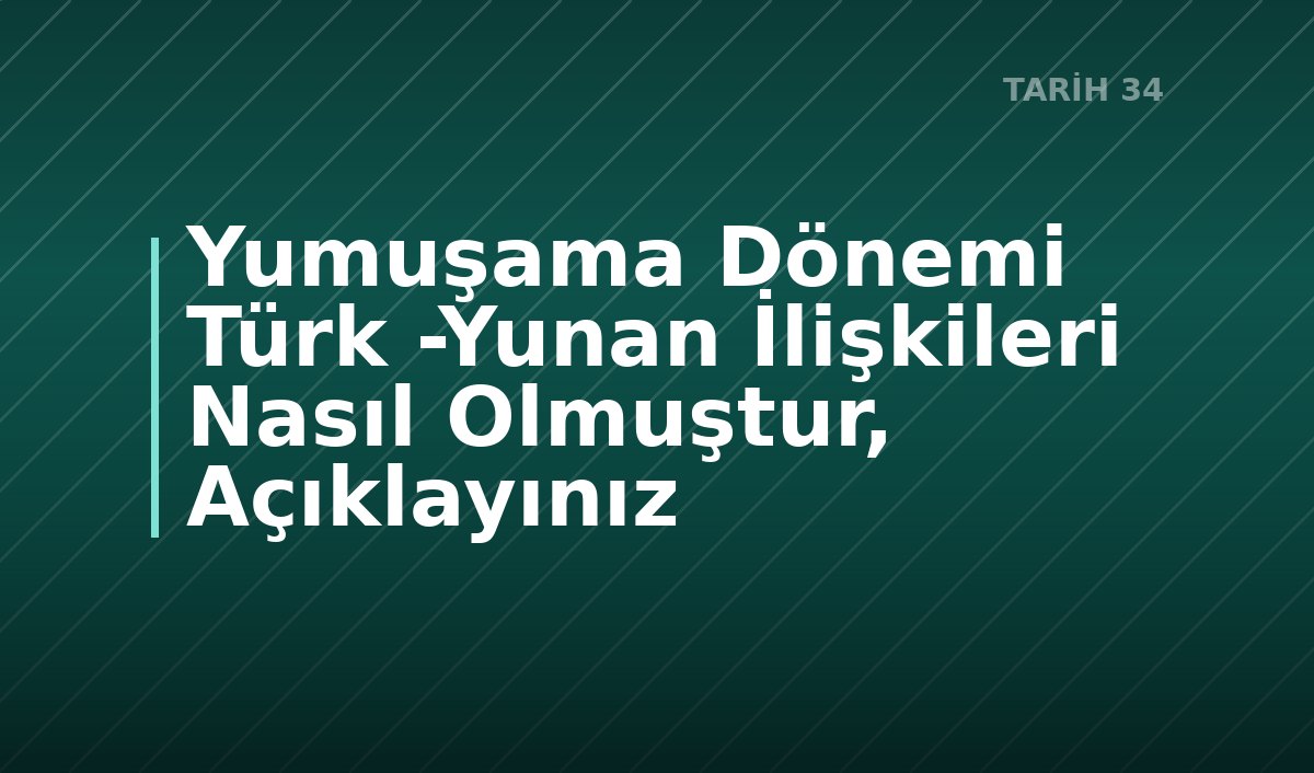 Yumuşama Dönemi Türk -Yunan İlişkileri Nasıl Olmuştur, Açıklayınız