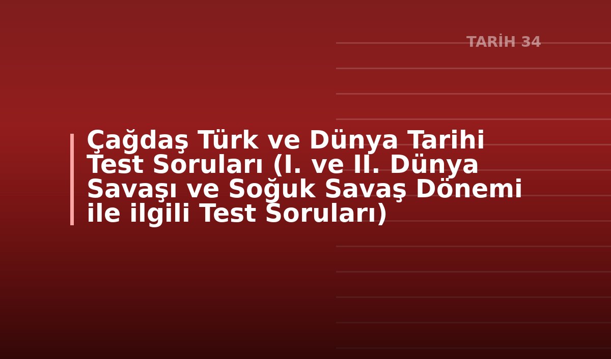 Çağdaş Türk ve Dünya Tarihi Test Soruları (I. ve II. Dünya Savaşı ve Soğuk Savaş Dönemi ile ilgili Test Soruları)