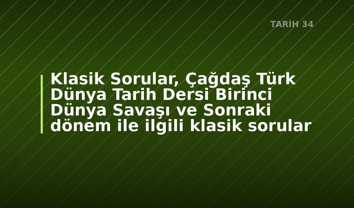 Klasik Sorular, Çağdaş Türk Dünya Tarih Dersi  Birinci Dünya Savaşı ve Sonraki dönem ile ilgili klasik sorular