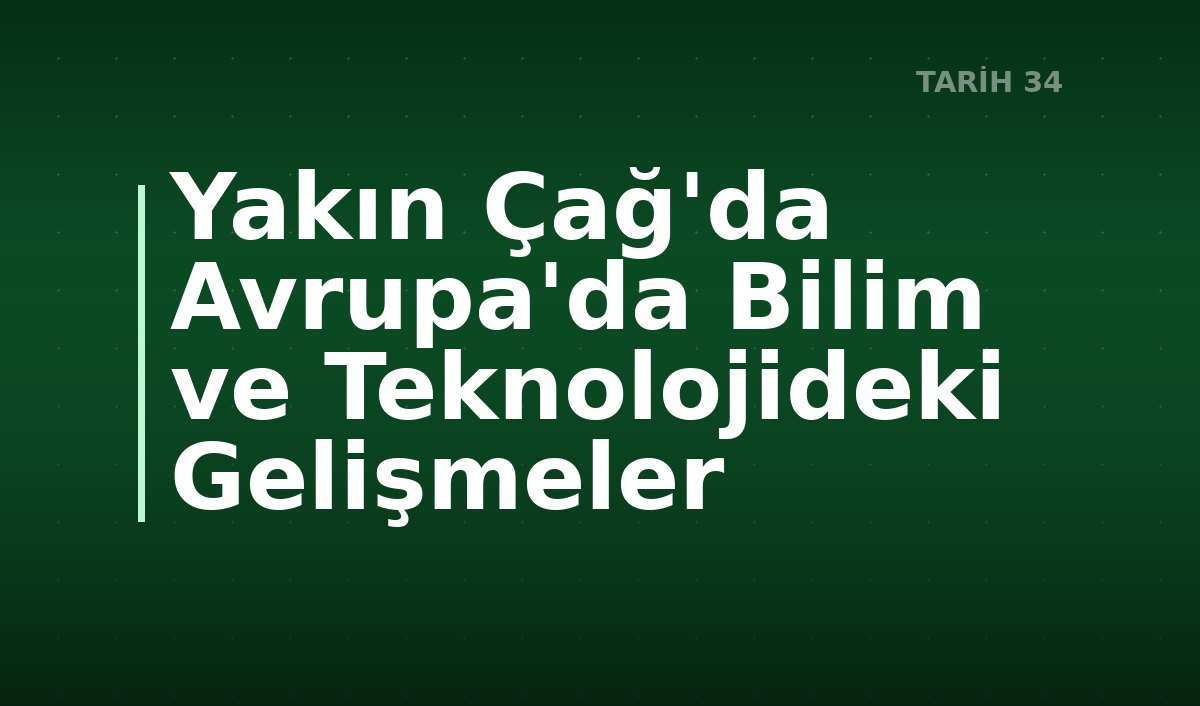Yakın Çağ'da Avrupa'da Bilim ve Teknolojideki Gelişmeler