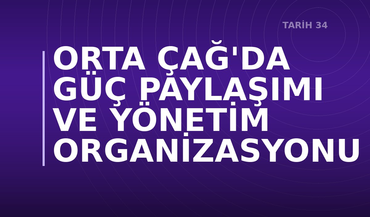 ORTA ÇAĞ'DA GÜÇ PAYLAŞIMI VE YÖNETİM ORGANİZASYONU